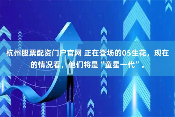 杭州股票配资门户官网 正在登场的05生花，现在的情况看，他们将是“童星一代”。