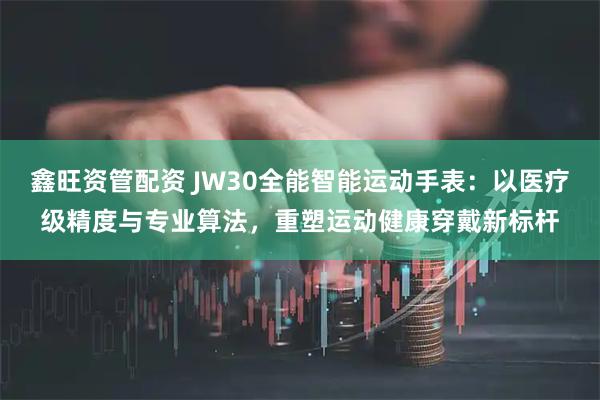 鑫旺资管配资 JW30全能智能运动手表：以医疗级精度与专业算法，重塑运动健康穿戴新标杆