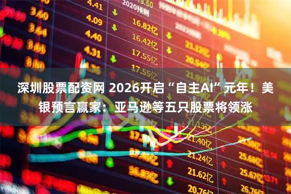 深圳股票配资网 2026开启“自主AI”元年！美银预言赢家：亚马逊等五只股票将领涨