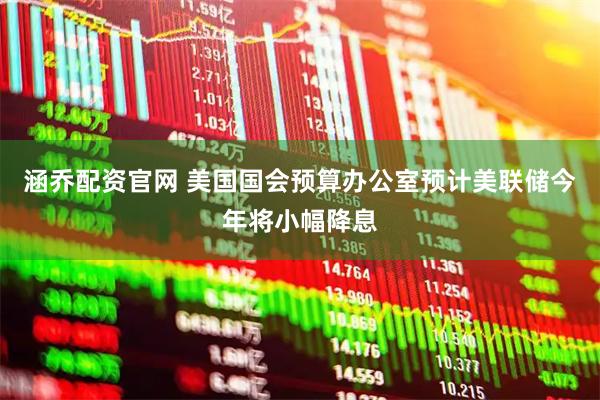 涵乔配资官网 美国国会预算办公室预计美联储今年将小幅降息
