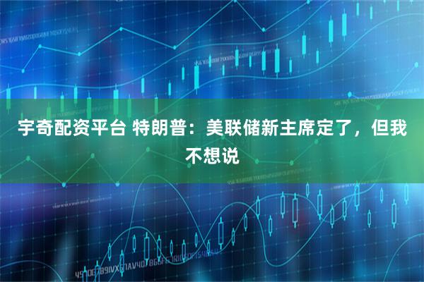 宇奇配资平台 特朗普：美联储新主席定了，但我不想说