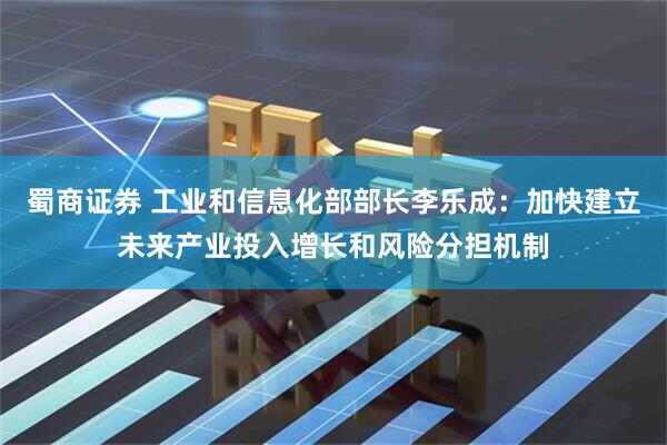 蜀商证券 工业和信息化部部长李乐成：加快建立未来产业投入增长和风险分担机制