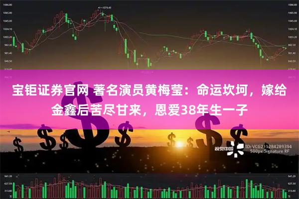 宝钜证券官网 著名演员黄梅莹：命运坎坷，嫁给金鑫后苦尽甘来，恩爱38年生一子