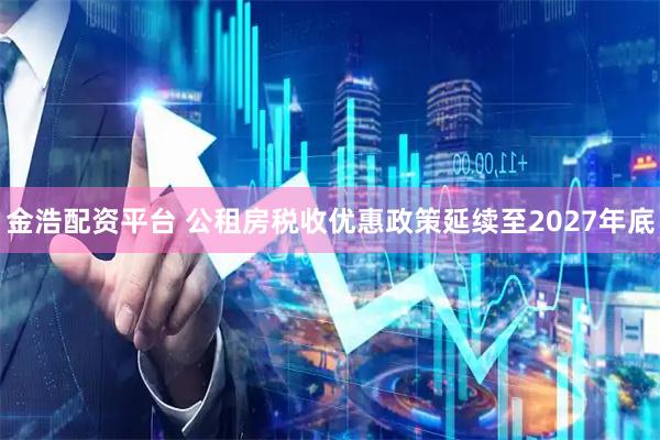金浩配资平台 公租房税收优惠政策延续至2027年底