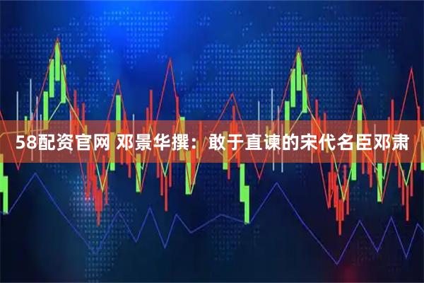58配资官网 邓景华撰：敢于直谏的宋代名臣邓肃