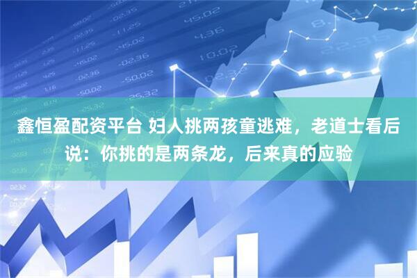 鑫恒盈配资平台 妇人挑两孩童逃难，老道士看后说：你挑的是两条龙，后来真的应验
