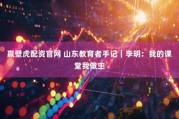 赢壁虎配资官网 山东教育者手记｜李明：我的课堂我做主