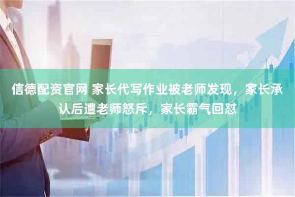 信德配资官网 家长代写作业被老师发现，家长承认后遭老师怒斥，家长霸气回怼